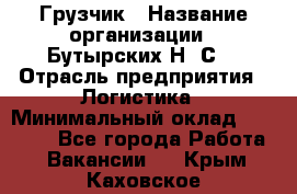 Грузчик › Название организации ­ Бутырских Н. С. › Отрасль предприятия ­ Логистика › Минимальный оклад ­ 16 000 - Все города Работа » Вакансии   . Крым,Каховское